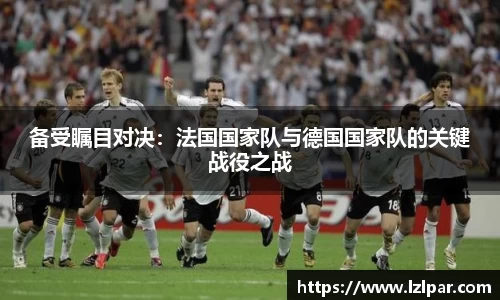 备受瞩目对决：法国国家队与德国国家队的关键战役之战