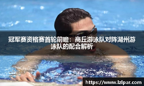 冠军赛资格赛首轮前瞻：商丘游泳队对阵湖州游泳队的配合解析