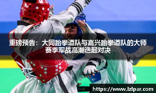 重磅预告：大同跆拳道队与嘉兴跆拳道队的大师赛季军战高潮迭起对决