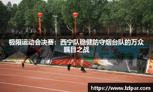 极限运动会决赛：西宁队稳健防守烟台队的万众瞩目之战