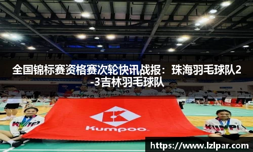 全国锦标赛资格赛次轮快讯战报：珠海羽毛球队2-3吉林羽毛球队