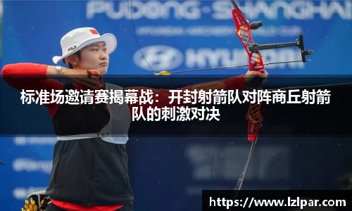标准场邀请赛揭幕战：开封射箭队对阵商丘射箭队的刺激对决