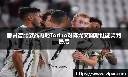都灵德比激战再起Torino对阵尤文图斯谁能笑到最后