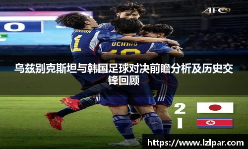 乌兹别克斯坦与韩国足球对决前瞻分析及历史交锋回顾